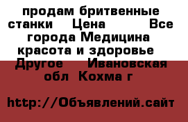  продам бритвенные станки  › Цена ­ 400 - Все города Медицина, красота и здоровье » Другое   . Ивановская обл.,Кохма г.